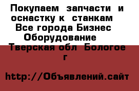 Покупаем  запчасти  и оснастку к  станкам. - Все города Бизнес » Оборудование   . Тверская обл.,Бологое г.